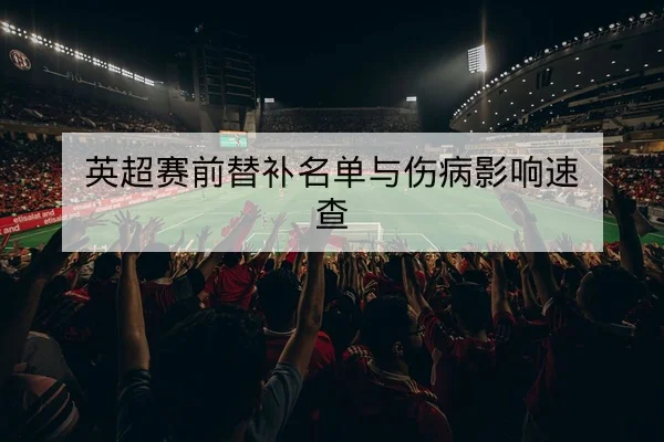 英超赛前替补名单与伤病影响速查